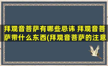 拜观音菩萨有哪些忌讳 拜观音菩萨带什么东西(拜观音菩萨的注意事项和常见误区，跟着这些小细节正确拜访吧！)